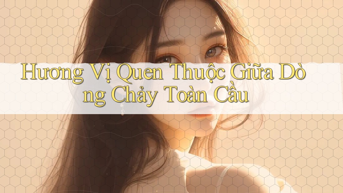 Hương Vị Quen Thuộc Giữa Dòng Chảy Toàn Cầu Hương Vị Quen Thuộc Giữa Dòng Chảy Toàn Cầu