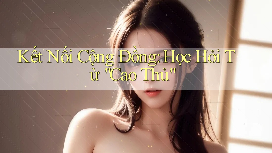Kết Nối Cộng Đồng: Học Hỏi Từ “Cao Thủ” Kết Nối Cộng Đồng: Học Hỏi Từ “Cao Thủ”
