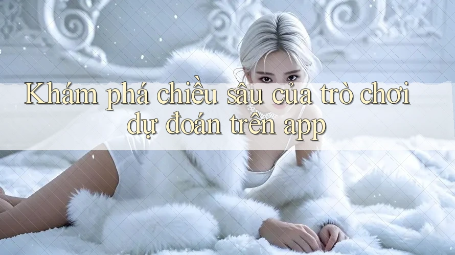 Khám phá chiều sâu của trò chơi dự đoán trên app Khám phá chiều sâu của trò chơi dự đoán trên app