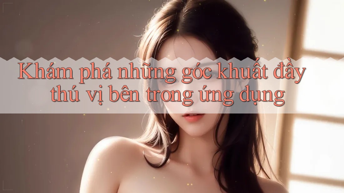 Khám phá những góc khuất đầy thú vị bên trong ứng dụng Khám phá những góc khuất đầy thú vị bên trong ứng dụng