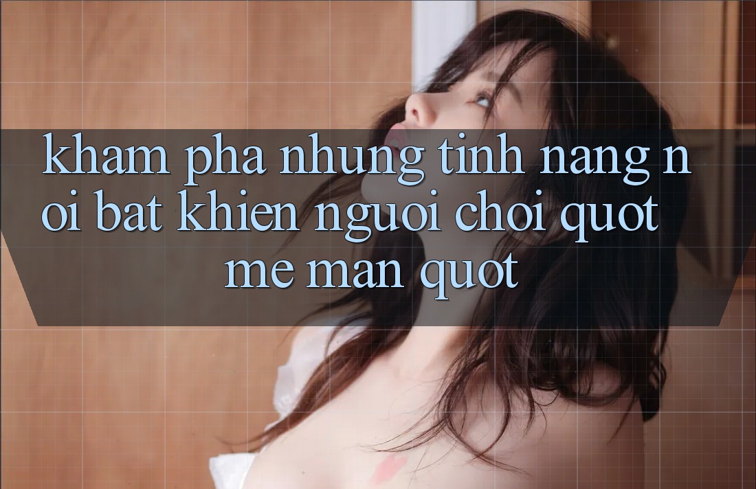 Khám phá những tính năng nổi bật khiến người chơi " mê mẩn" Khám phá những tính năng nổi bật khiến người chơi " mê mẩn"