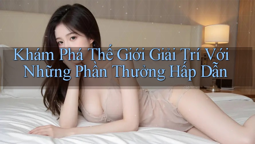 Khám Phá Thế Giới Giải Trí Với Những Phần Thưởng Hấp Dẫn Khám Phá Thế Giới Giải Trí Với Những Phần Thưởng Hấp Dẫn