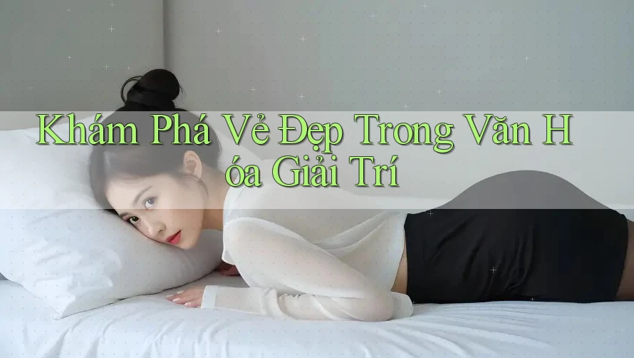 Khám Phá Vẻ Đẹp Trong Văn Hóa Giải Trí Khám Phá Vẻ Đẹp Trong Văn Hóa Giải Trí