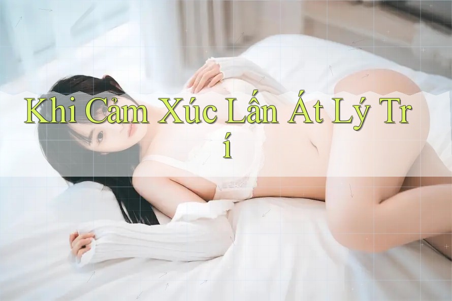 Khi Cảm Xúc Lấn Át Lý Trí Khi Cảm Xúc Lấn Át Lý Trí