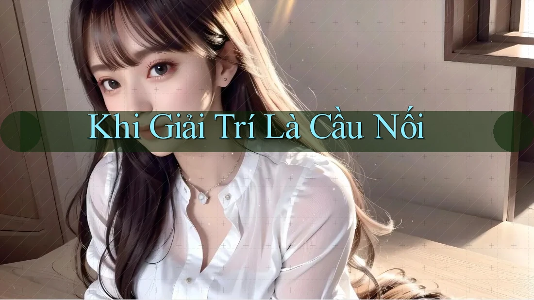 Khi Giải Trí Là Cầu Nối Khi Giải Trí Là Cầu Nối