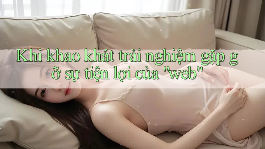 Khi khao khát trải nghiệm gặp gỡ sự tiện lợi của “web” Khi khao khát trải nghiệm gặp gỡ sự tiện lợi của “web”