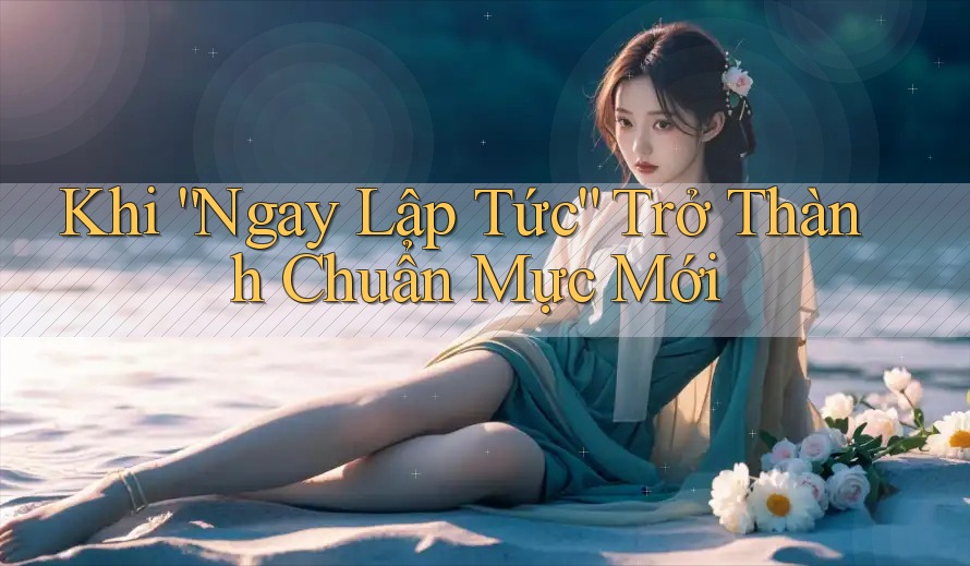 Khi “Ngay Lập Tức” Trở Thành Chuẩn Mực Mới Khi “Ngay Lập Tức” Trở Thành Chuẩn Mực Mới