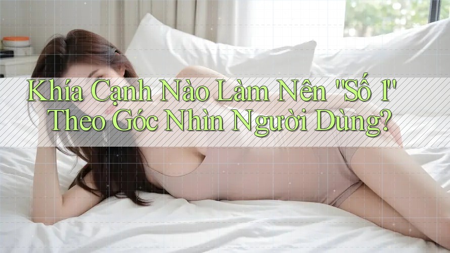 Khía Cạnh Nào Làm Nên “Số 1” Theo Góc Nhìn Người Dùng? Khía Cạnh Nào Làm Nên “Số 1” Theo Góc Nhìn Người Dùng?