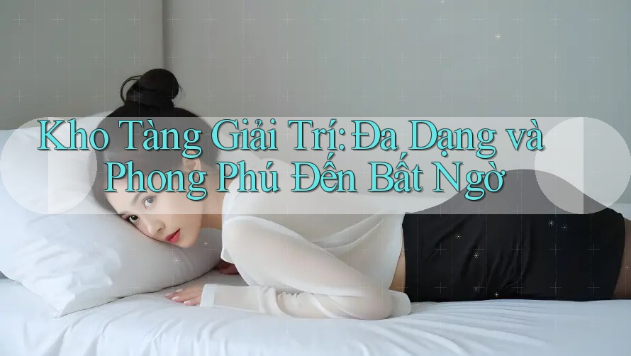 Kho Tàng Giải Trí: Đa Dạng và Phong Phú Đến Bất Ngờ Kho Tàng Giải Trí: Đa Dạng và Phong Phú Đến Bất Ngờ