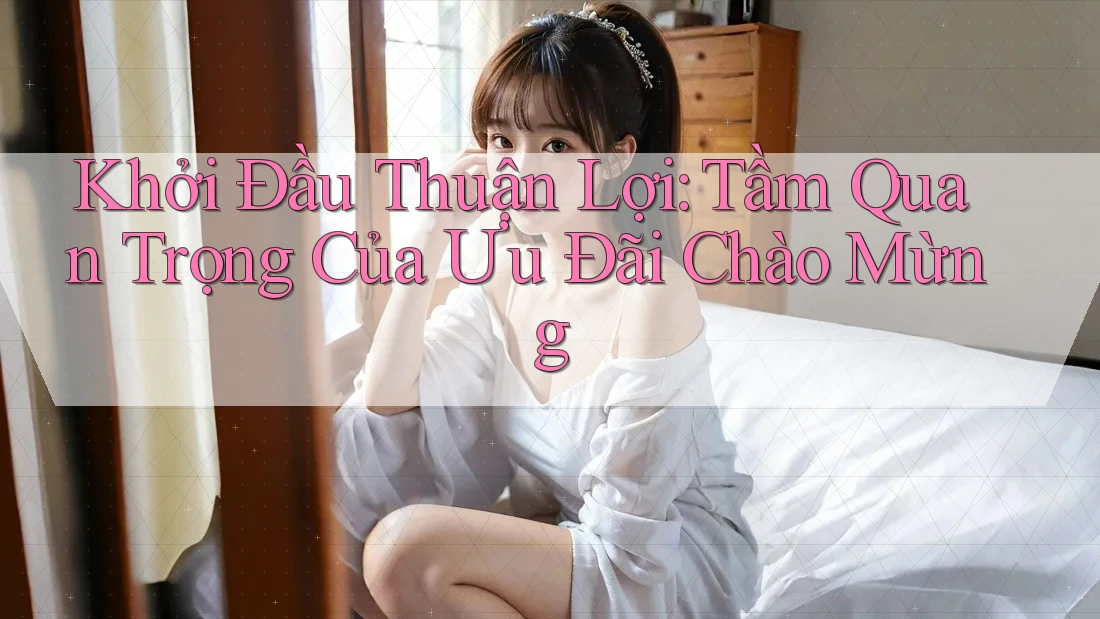 Khởi Đầu Thuận Lợi: Tầm Quan Trọng Của Ưu Đãi Chào Mừng Khởi Đầu Thuận Lợi: Tầm Quan Trọng Của Ưu Đãi Chào Mừng