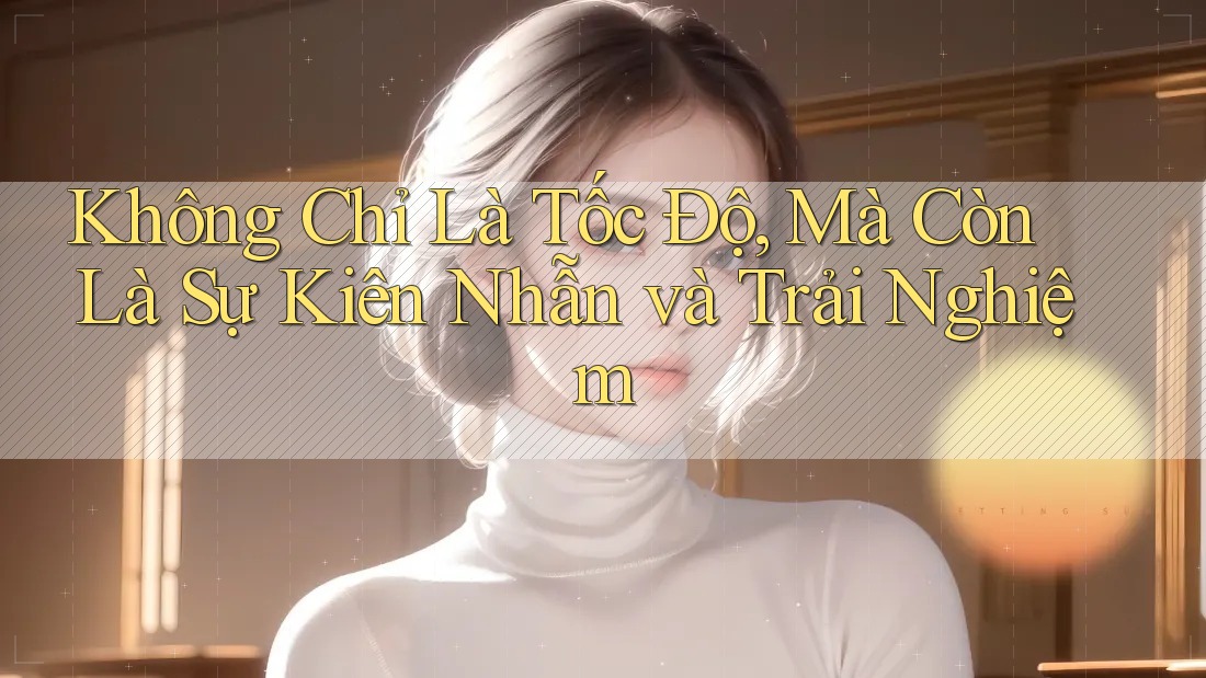 Không Chỉ Là Tốc Độ, Mà Còn Là Sự Kiên Nhẫn và Trải Nghiệm Không Chỉ Là Tốc Độ, Mà Còn Là Sự Kiên Nhẫn và Trải Nghiệm
