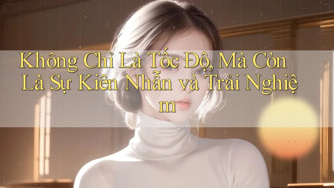 Không Chỉ Là Tốc Độ, Mà Còn Là Sự Kiên Nhẫn và Trải Nghiệm Không Chỉ Là Tốc Độ, Mà Còn Là Sự Kiên Nhẫn và Trải Nghiệm