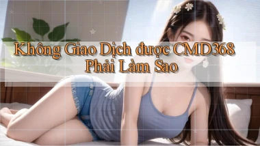 không giao dịch được cmd368 phải làm sao