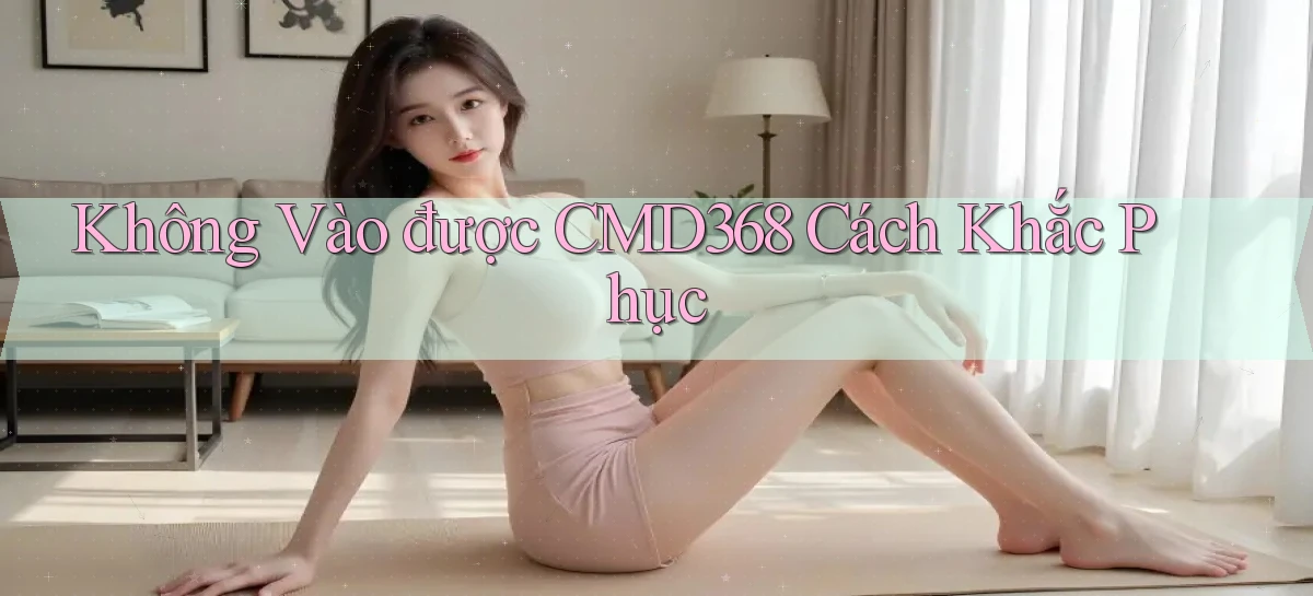 không vào được cmd368 cách khắc phục