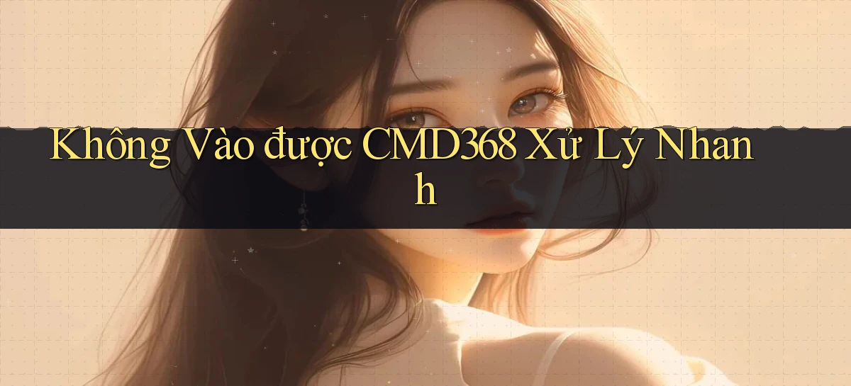 không vào được cmd368 xử lý nhanh