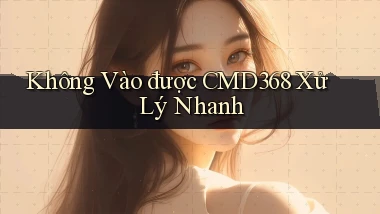không vào được cmd368 xử lý nhanh