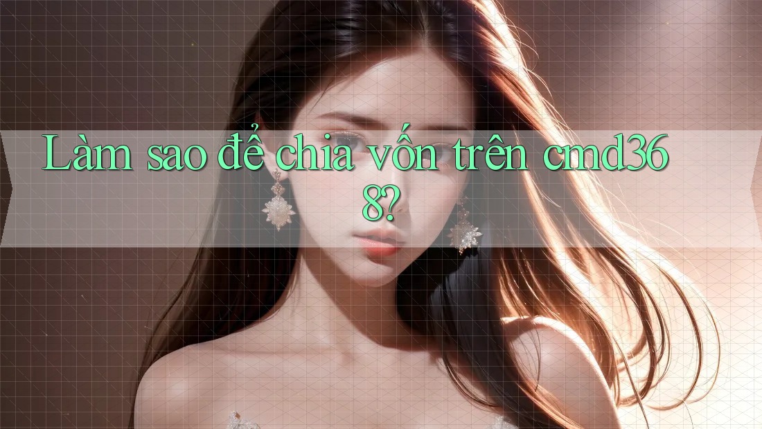 Làm sao để chia vốn trên cmd368? Làm sao để chia vốn trên cmd368?
