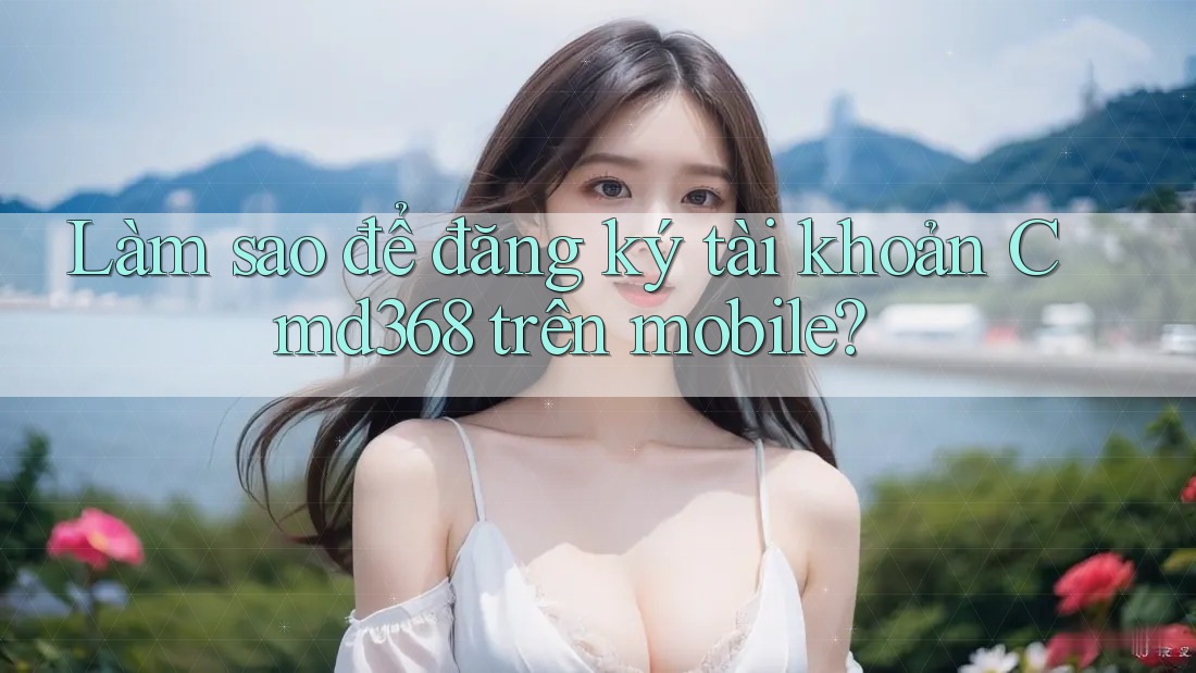 Làm sao để đăng ký tài khoản Cmd368 trên mobile? Làm sao để đăng ký tài khoản Cmd368 trên mobile?