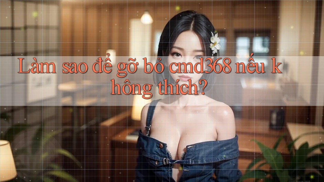 Làm sao để gỡ bỏ cmd368 nếu không thích?