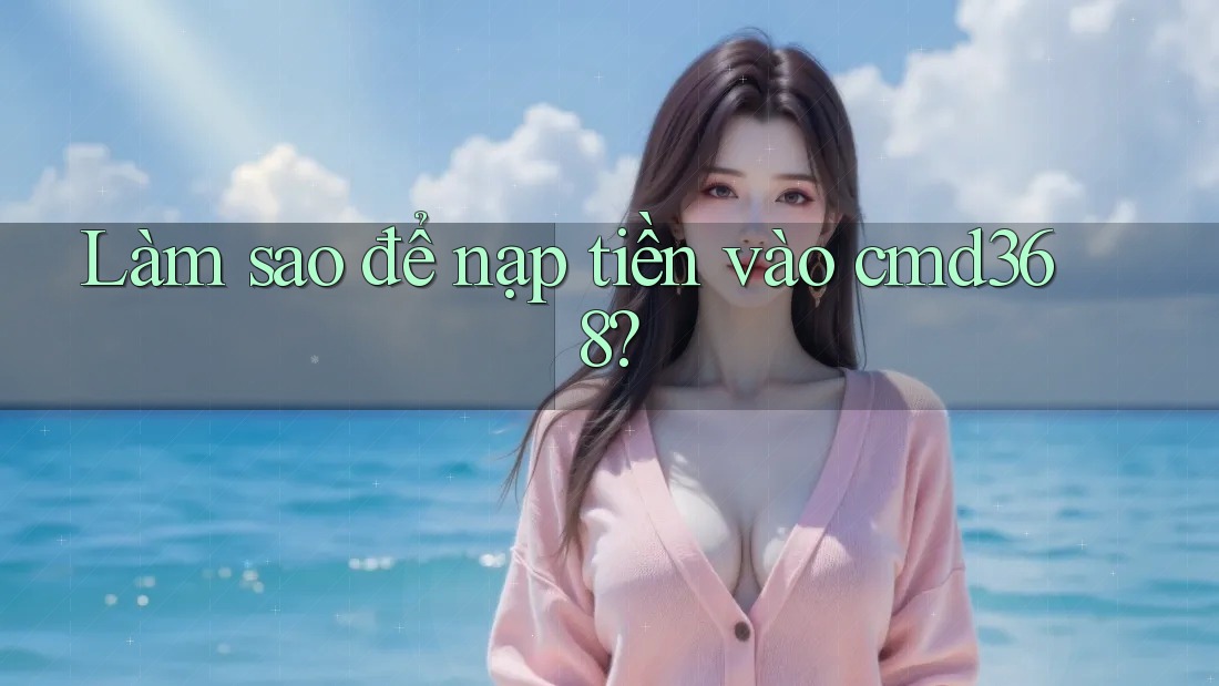 Làm sao để nạp tiền vào cmd368? Làm sao để nạp tiền vào cmd368?