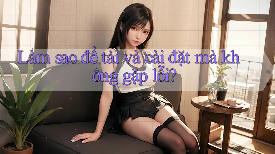 Làm sao để tải và cài đặt mà không gặp lỗi? Làm sao để tải và cài đặt mà không gặp lỗi?