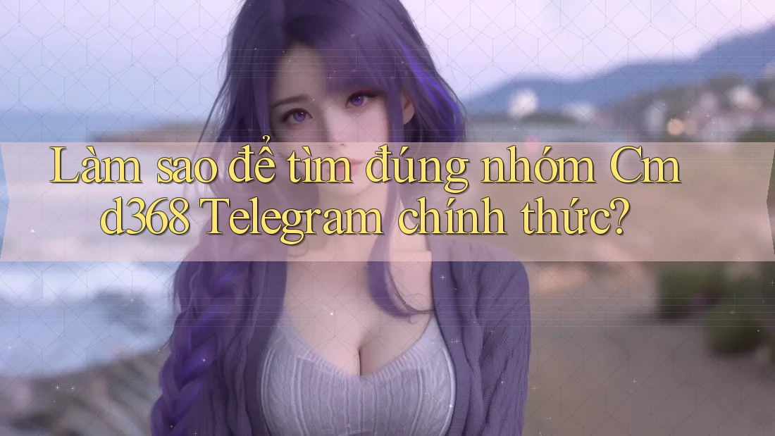 Làm sao để tìm đúng nhóm Cmd368 Telegram chính thức?