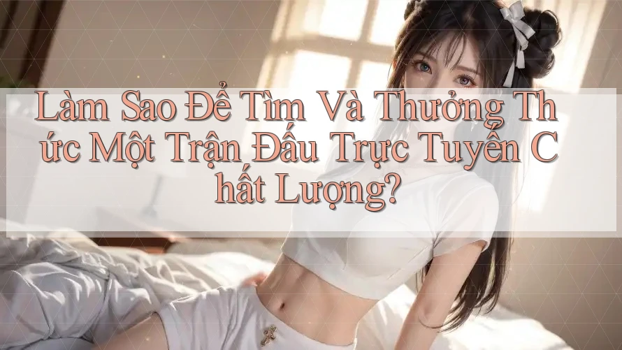 Làm Sao Để Tìm Và Thưởng Thức Một Trận Đấu Trực Tuyến Chất Lượng?