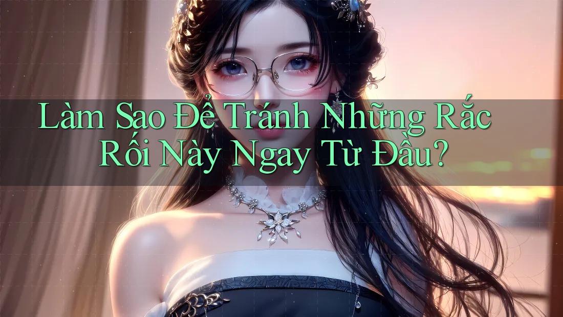 Làm Sao Để Tránh Những Rắc Rối Này Ngay Từ Đầu?