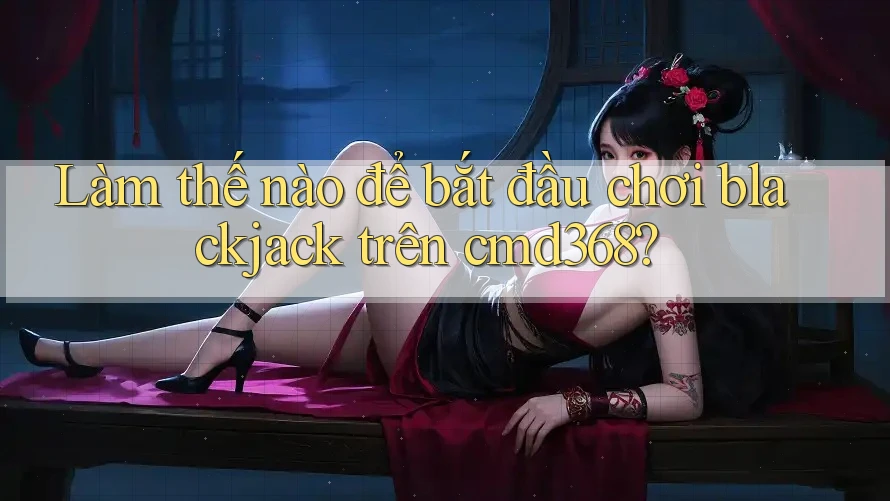 Làm thế nào để bắt đầu chơi blackjack trên cmd368? Làm thế nào để bắt đầu chơi blackjack trên cmd368?