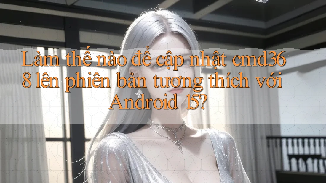 Làm thế nào để cập nhật cmd368 lên phiên bản tương thích với Android 15? Làm thế nào để cập nhật cmd368 lên phiên bản tương thích với Android 15?