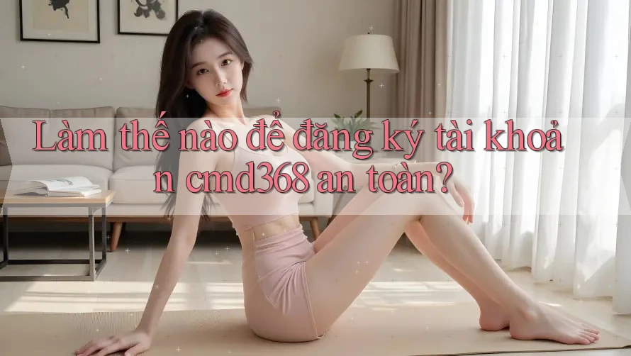 Làm thế nào để đăng ký tài khoản cmd368 an toàn? Làm thế nào để đăng ký tài khoản cmd368 an toàn?