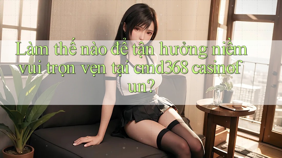Làm thế nào để tận hưởng niềm vui trọn vẹn tại cmd368 casinofun?