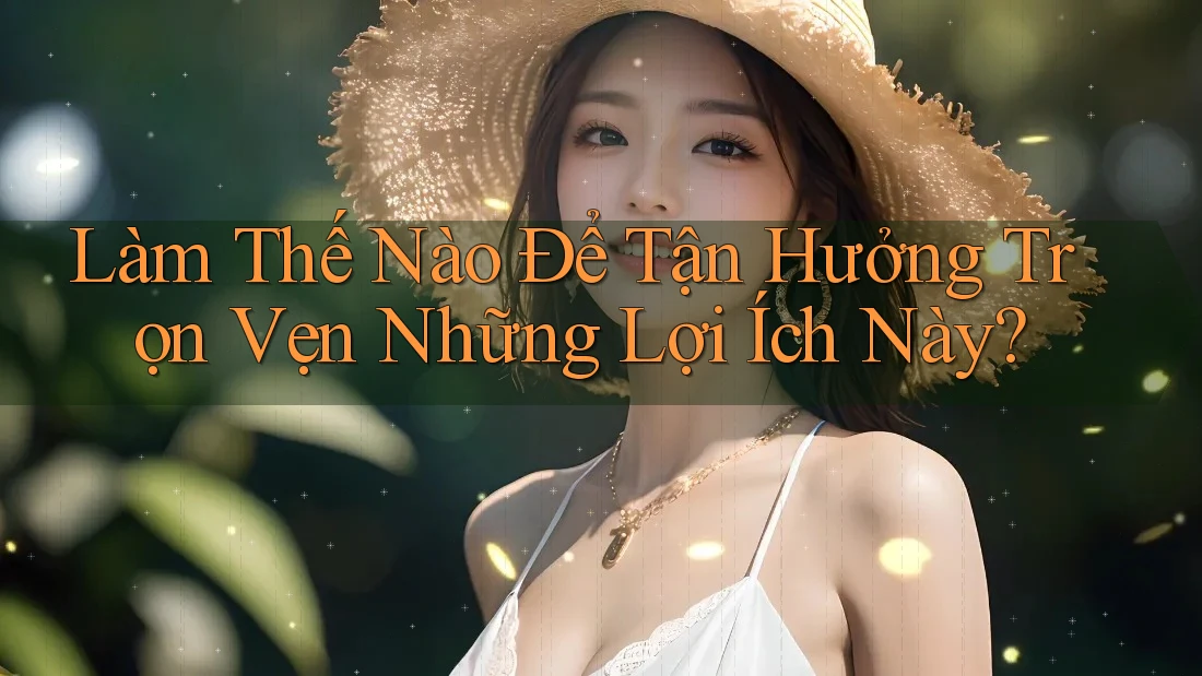 Làm Thế Nào Để Tận Hưởng Trọn Vẹn Những Lợi Ích Này? Làm Thế Nào Để Tận Hưởng Trọn Vẹn Những Lợi Ích Này?