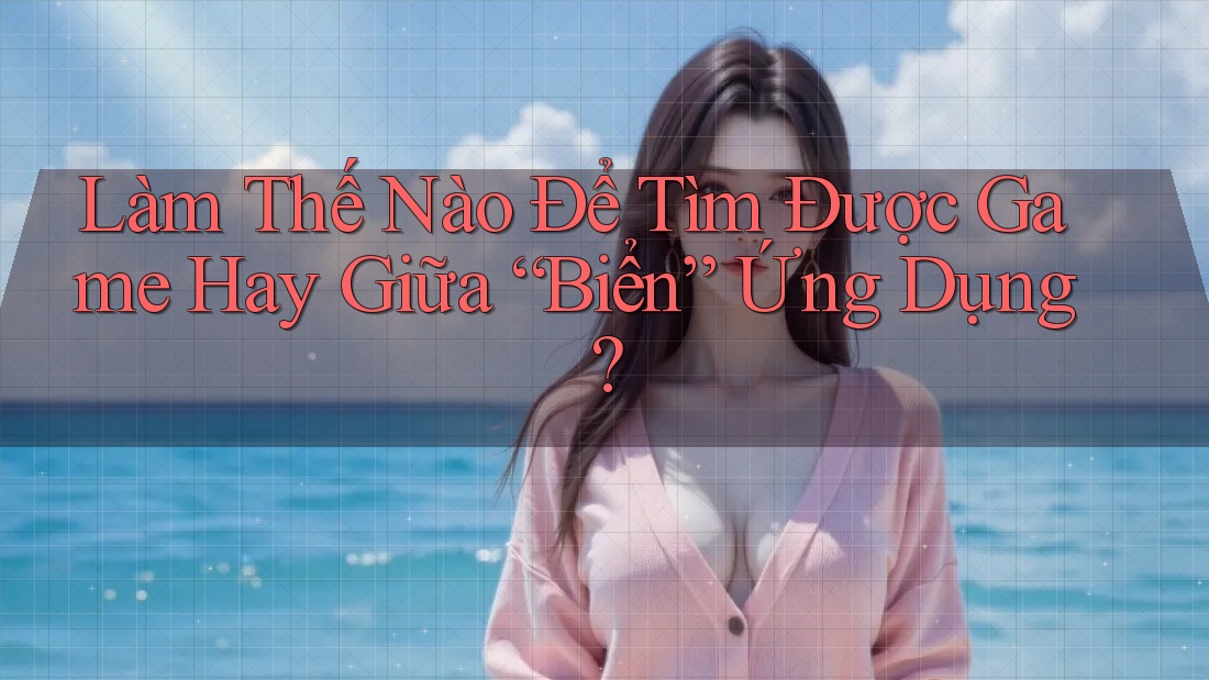 Làm Thế Nào Để Tìm Được Game Hay Giữa “Biển” Ứng Dụng? Làm Thế Nào Để Tìm Được Game Hay Giữa “Biển” Ứng Dụng?