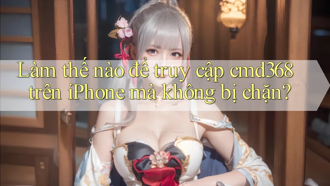 Làm thế nào để truy cập cmd368 trên iPhone mà không bị chặn?