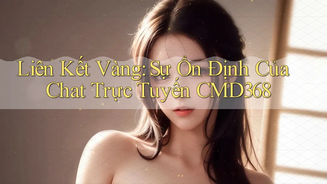 Liên Kết Vàng: Sự Ổn Định Của Chat Trực Tuyến CMD368 Liên Kết Vàng: Sự Ổn Định Của Chat Trực Tuyến CMD368