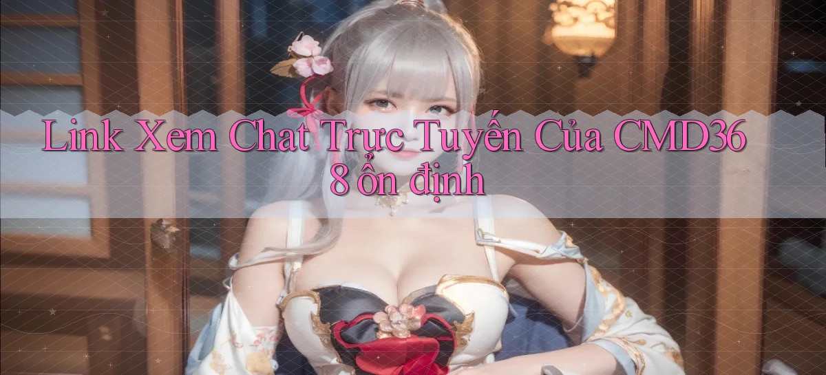 link xem chat trực tuyến của cmd368 ổn định