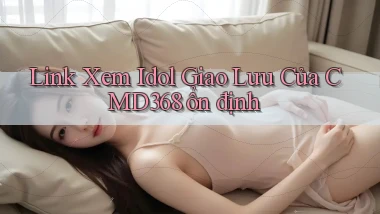 link xem idol giao lưu của cmd368 ổn định