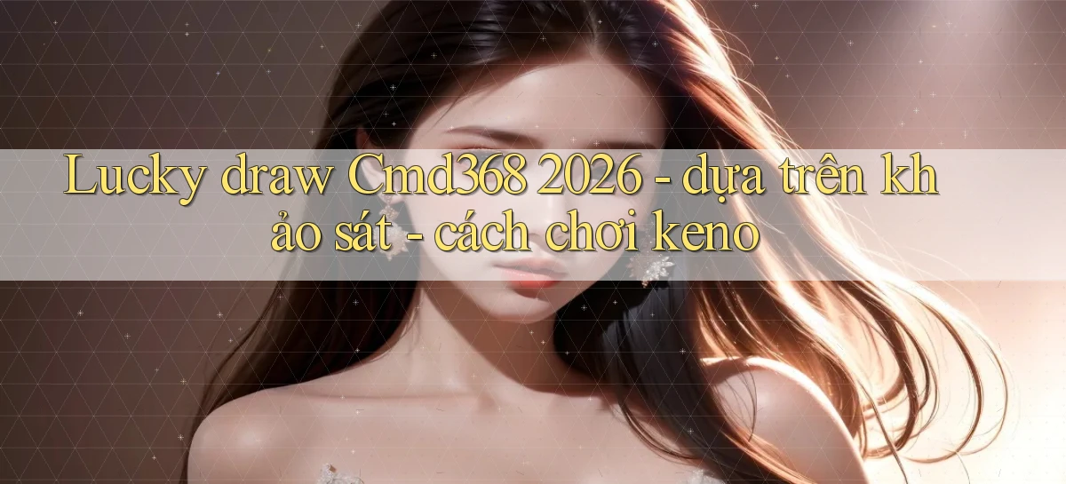 lucky draw Cmd368 2026   dựa trên khảo sát   cách chơi keno