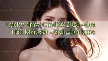 lucky draw Cmd368 2026   dựa trên khảo sát   cách chơi keno