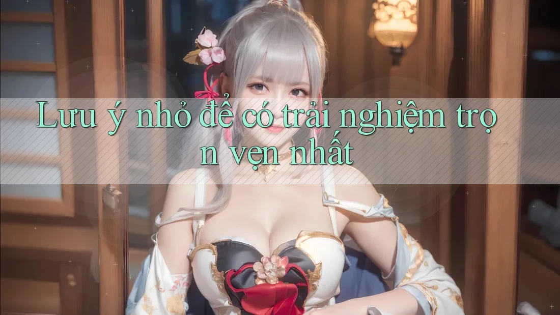 Lưu ý nhỏ để có trải nghiệm trọn vẹn nhất Lưu ý nhỏ để có trải nghiệm trọn vẹn nhất
