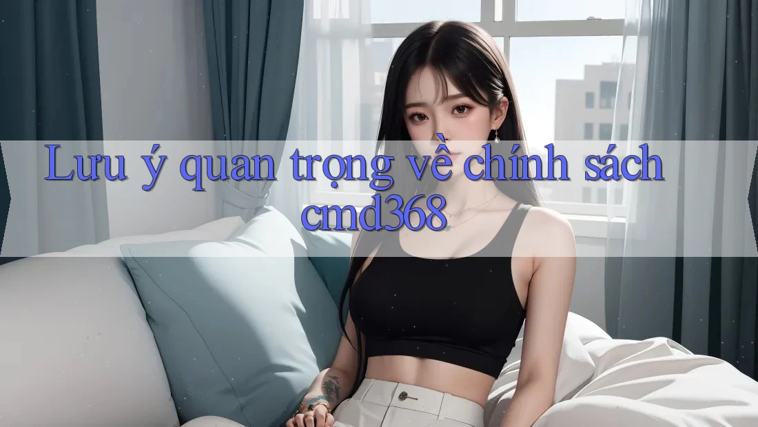 Lưu ý quan trọng về chính sách cmd368 Lưu ý quan trọng về chính sách cmd368