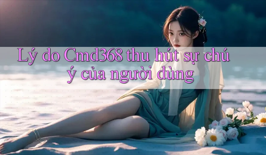 Lý do Cmd368 thu hút sự chú ý của người dùng Lý do Cmd368 thu hút sự chú ý của người dùng