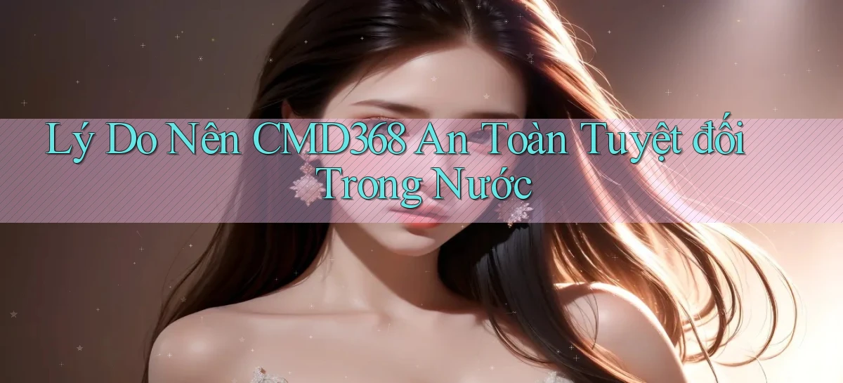 lý do nên cmd368 an toàn tuyệt đối trong nước