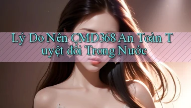 lý do nên cmd368 an toàn tuyệt đối trong nước