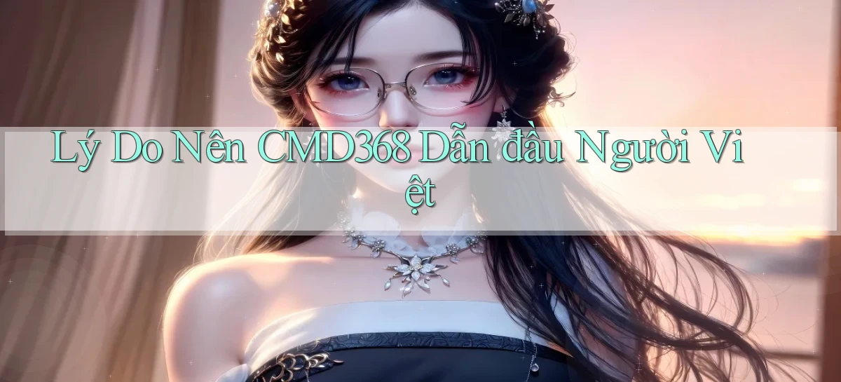 lý do nên cmd368 dẫn đầu người việt