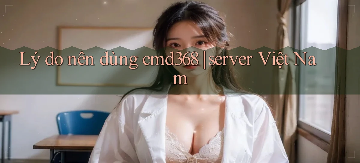 Lý do nên dùng cmd368 server Việt Nam