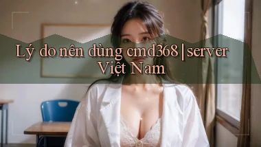 Lý do nên dùng cmd368 server Việt Nam