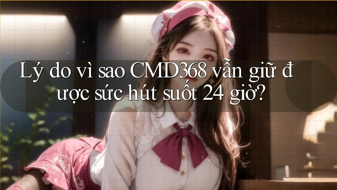 Lý do vì sao CMD368 vẫn giữ được sức hút suốt 24 giờ?