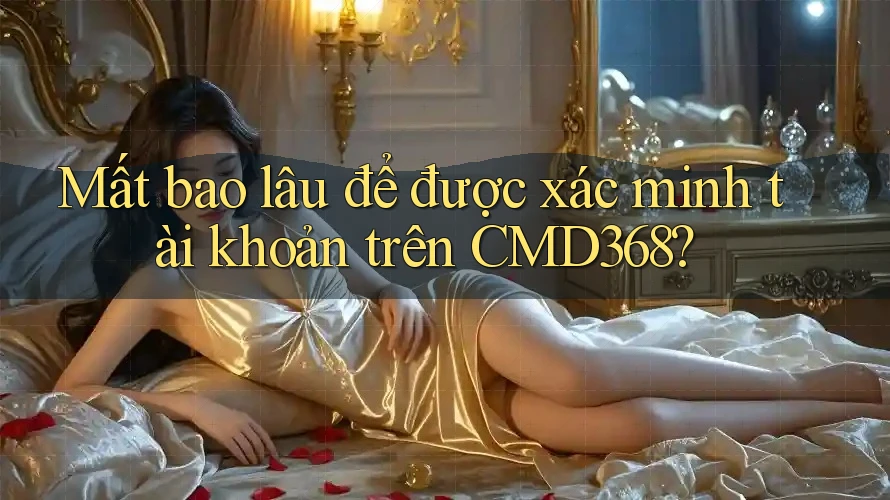 Mất bao lâu để được xác minh tài khoản trên CMD368?